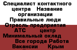 Специалист контактного центра › Название организации ­ Правильные люди › Отрасль предприятия ­ АТС, call-центр › Минимальный оклад ­ 25 000 - Все города Работа » Вакансии   . Крым,Белогорск